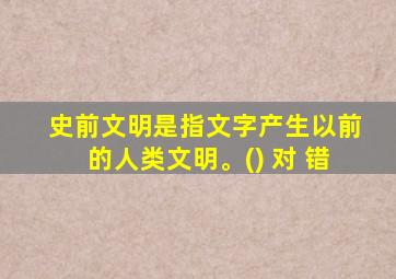 史前文明是指文字产生以前的人类文明。() 对 错